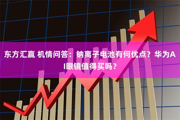 东方汇赢 机情问答：钠离子电池有何优点？华为AI眼镜值得买吗？