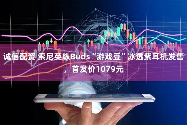 诚信配资 索尼英纵Buds“游戏豆”冰透紫耳机发售，首发价1079元