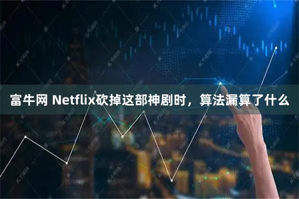 富牛网 Netflix砍掉这部神剧时，算法漏算了什么
